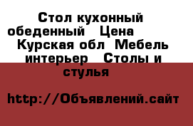 Стол кухонный  обеденный › Цена ­ 5 000 - Курская обл. Мебель, интерьер » Столы и стулья   